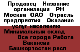 Продавец › Название организации ­ РН-Москва, ОАО › Отрасль предприятия ­ Оказание услуг населению › Минимальный оклад ­ 25 000 - Все города Работа » Вакансии   . Башкортостан респ.,Караидельский р-н